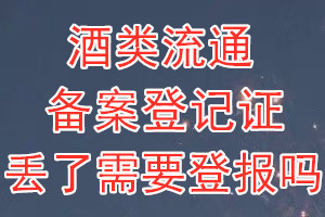 酒类流通备案登记证丢了需要登报吗？